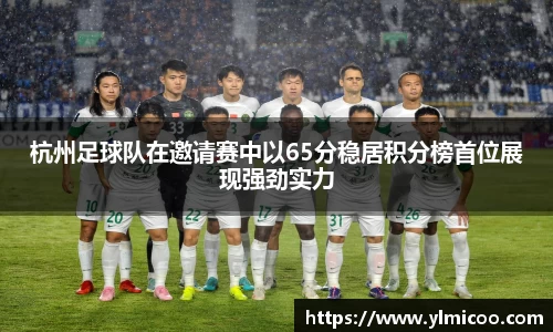 杭州足球队在邀请赛中以65分稳居积分榜首位展现强劲实力