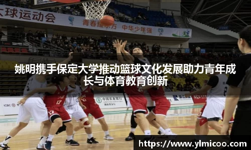姚明携手保定大学推动篮球文化发展助力青年成长与体育教育创新