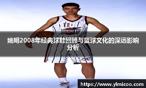 姚明2008年经典球鞋回顾与篮球文化的深远影响分析
