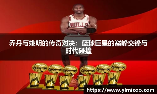 乔丹与姚明的传奇对决：篮球巨星的巅峰交锋与时代碰撞
