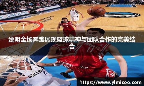 姚明全场奔跑展现篮球精神与团队合作的完美结合